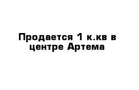 Продается 1 к.кв в центре Артема